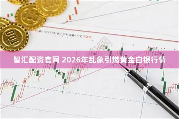 智汇配资官网 2026年乱象引燃黄金白银行情