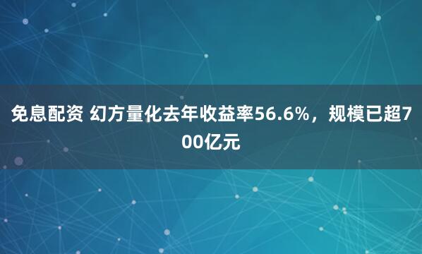 免息配资 幻方量化去年收益率56.6%，规模已超700亿元
