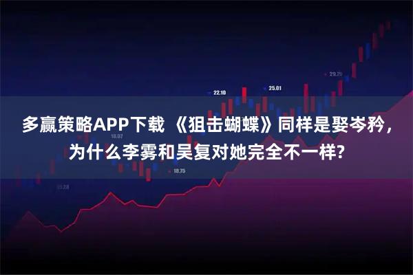 多赢策略APP下载 《狙击蝴蝶》同样是娶岑矜，为什么李雾和吴复对她完全不一样?