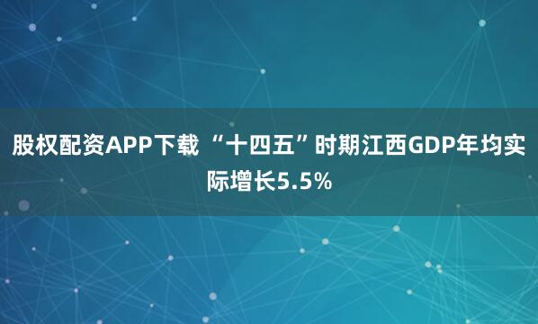 股权配资APP下载 “十四五”时期江西GDP年均实际增长5.5%
