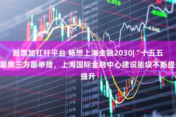 股票加杠杆平台 畅想上海金融2030|“十五五”聚焦三方面举措，上海国际金融中心建设能级不断提升