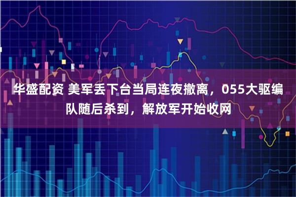 华盛配资 美军丢下台当局连夜撤离，055大驱编队随后杀到，解放军开始收网