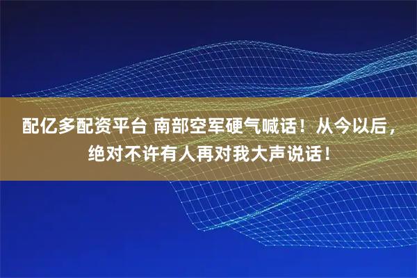 配亿多配资平台 南部空军硬气喊话！从今以后，绝对不许有人再对我大声说话！
