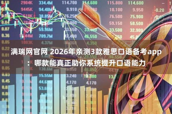 满瑞网官网 2026年亲测3款雅思口语备考app：哪款能真正助你系统提升口语能力