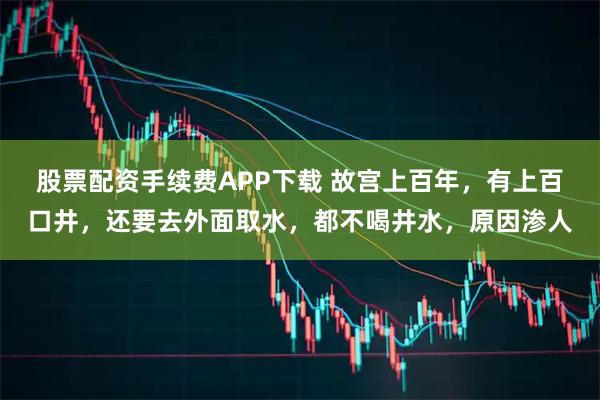 股票配资手续费APP下载 故宫上百年，有上百口井，还要去外面取水，都不喝井水，原因渗人