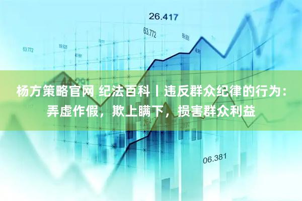 杨方策略官网 纪法百科丨违反群众纪律的行为：弄虚作假，欺上瞒下，损害群众利益