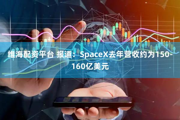 维海配资平台 报道：SpaceX去年营收约为150-160亿美元