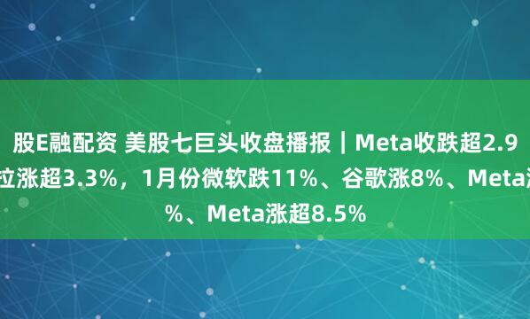 股E融配资 美股七巨头收盘播报｜Meta收跌超2.9%，特斯拉涨超3.3%，1月份微软跌11%、谷歌涨8%、Meta涨超8.5%