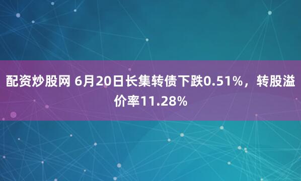 配资炒股网 6月20日长集转债下跌0.51%，转股溢价率11.28%