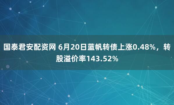 国泰君安配资网 6月20日蓝帆转债上涨0.48%，转股溢价率143.52%