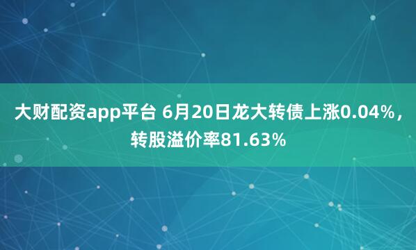 大财配资app平台 6月20日龙大转债上涨0.04%，转股溢价率81.63%