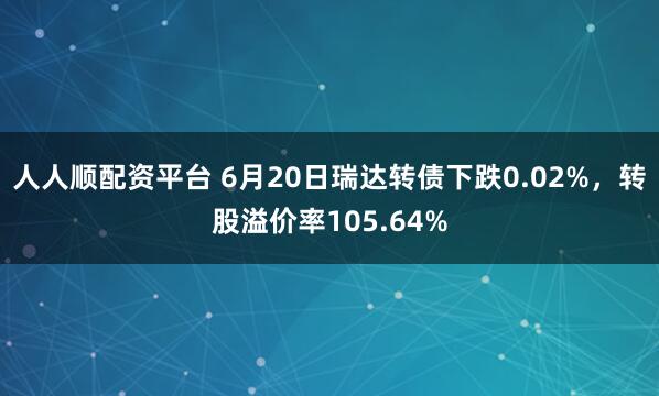 人人顺配资平台 6月20日瑞达转债下跌0.02%，转股溢价率105.64%