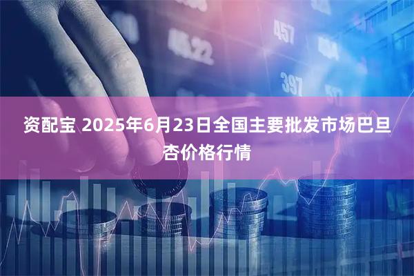 资配宝 2025年6月23日全国主要批发市场巴旦杏价格行情