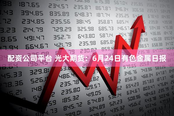 配资公司平台 光大期货：6月24日有色金属日报