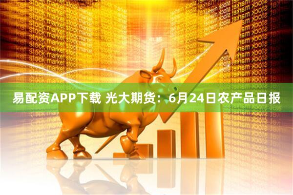 易配资APP下载 光大期货：6月24日农产品日报