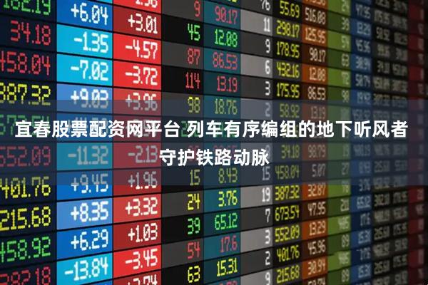 宜春股票配资网平台 列车有序编组的地下听风者 守护铁路动脉