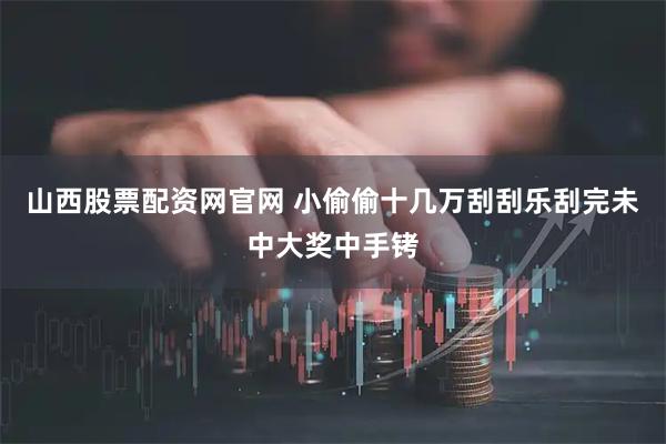 山西股票配资网官网 小偷偷十几万刮刮乐刮完未中大奖中手铐