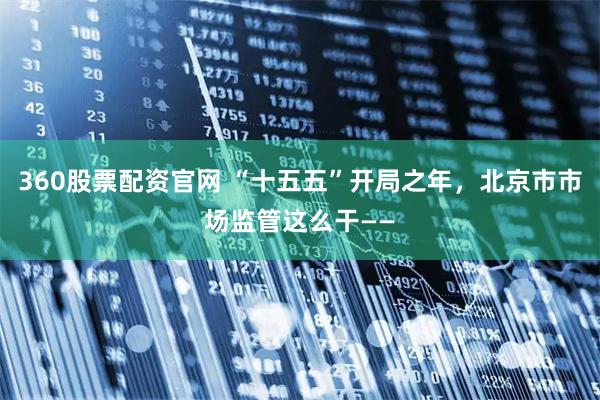 360股票配资官网 “十五五”开局之年，北京市市场监管这么干——