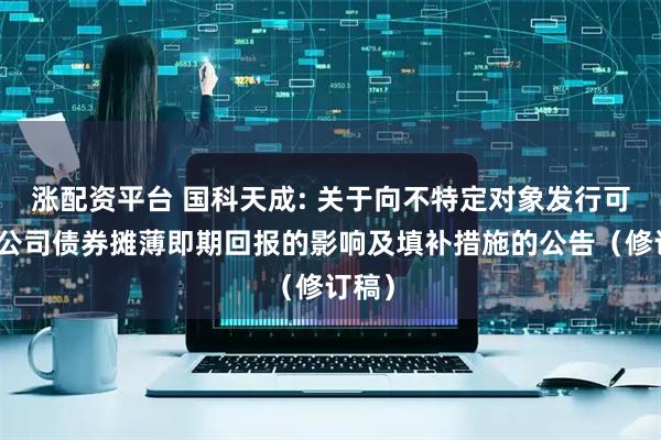 涨配资平台 国科天成: 关于向不特定对象发行可转换公司债券摊薄即期回报的影响及填补措施的公告（修订稿）