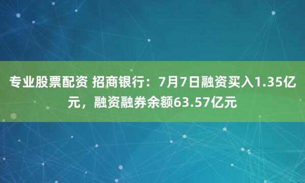 专业股票配资 招商银行：7月7日融资买入1.35亿元，融资融券余额63.57亿元