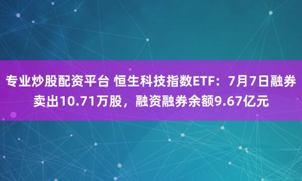 专业炒股配资平台 恒生科技指数ETF：7月7日融券卖出10.71万股，融资融券余额9.67亿元