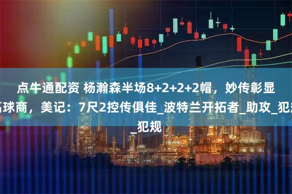 点牛通配资 杨瀚森半场8+2+2+2帽，妙传彰显高球商，美记：7尺2控传俱佳_波特兰开拓者_助攻_犯规