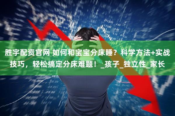 胜宇配资官网 如何和宝宝分床睡？科学方法+实战技巧，轻松搞定分床难题！_孩子_独立性_家长