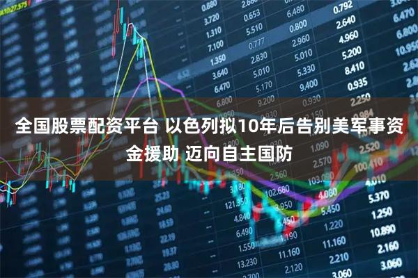 全国股票配资平台 以色列拟10年后告别美军事资金援助 迈向自主国防
