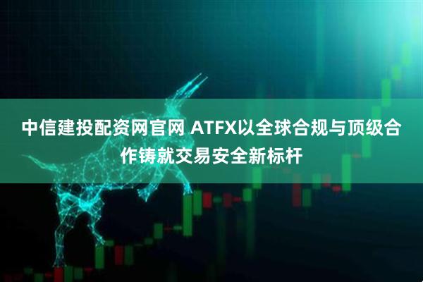 中信建投配资网官网 ATFX以全球合规与顶级合作铸就交易安全新标杆