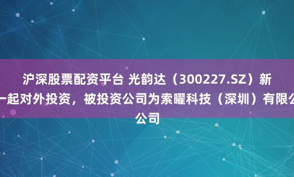 沪深股票配资平台 光韵达(300227.SZ)新增一起对外投资,被投资公司为索曜科技(深圳)有限公司