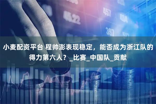 小麦配资平台 程帅澎表现稳定，能否成为浙江队的得力第六人？_比赛_中国队_贡献