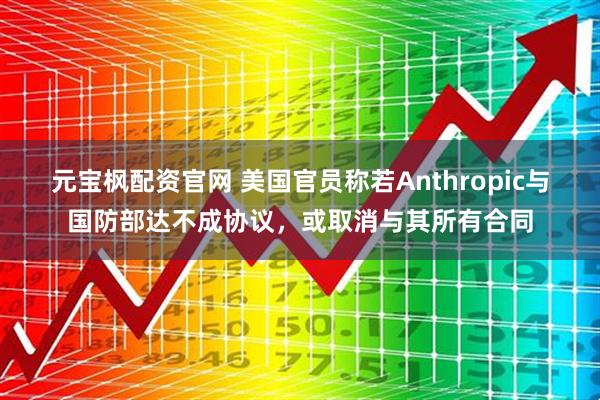 元宝枫配资官网 美国官员称若Anthropic与国防部达不成协议，或取消与其所有合同