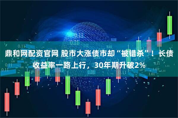 鼎和网配资官网 股市大涨债市却“被错杀”！长债收益率一路上行，30年期升破2%