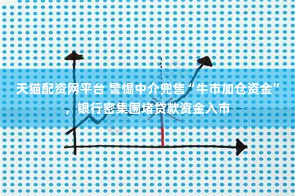 天猫配资网平台 警惕中介兜售“牛市加仓资金”，银行密集围堵贷款资金入市