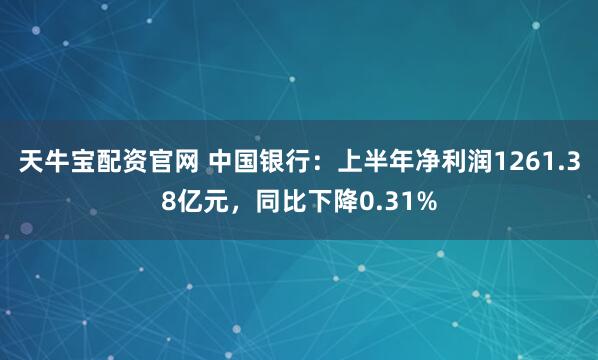 天牛宝配资官网 中国银行：上半年净利润1261.38亿元，同比下降0.31%