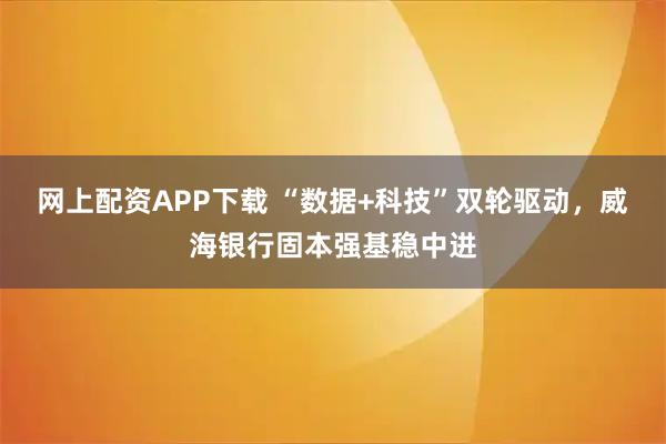 网上配资APP下载 “数据+科技”双轮驱动,威海银行固本强基稳中进