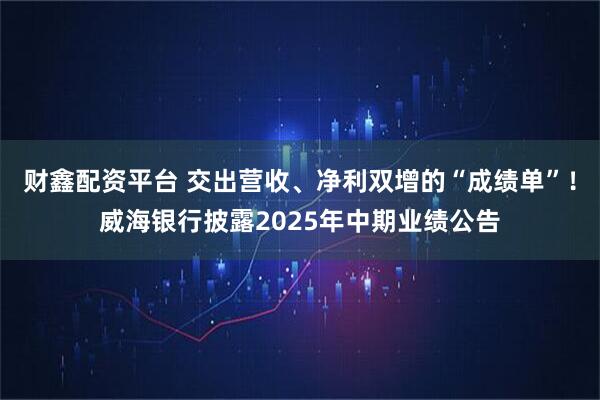 财鑫配资平台 交出营收、净利双增的“成绩单”！威海银行披露2025年中期业绩公告