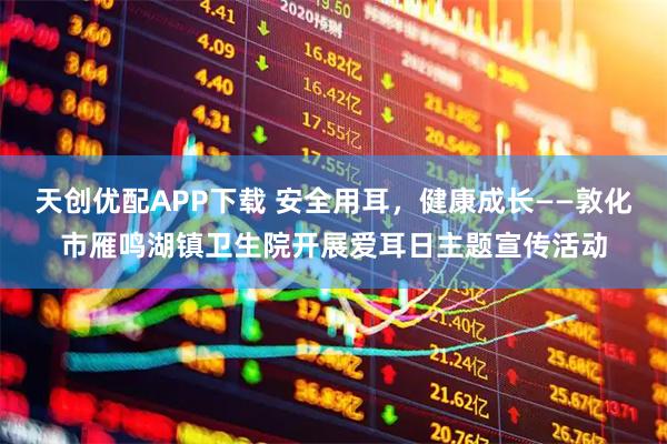 天创优配APP下载 安全用耳，健康成长——敦化市雁鸣湖镇卫生院开展爱耳日主题宣传活动