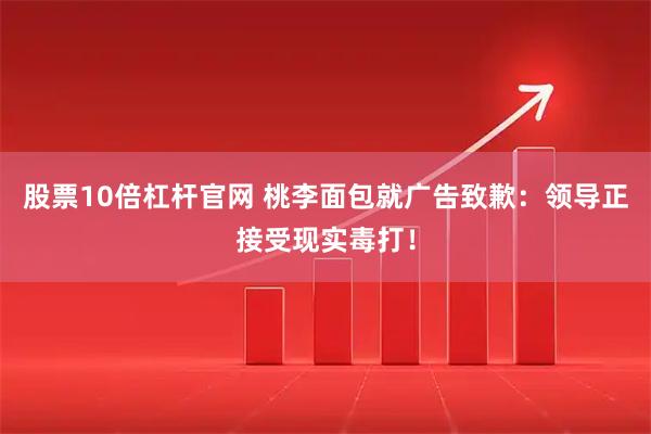股票10倍杠杆官网 桃李面包就广告致歉：领导正接受现实毒打！