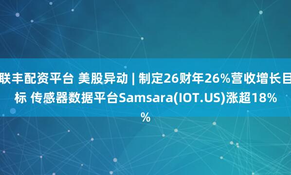 联丰配资平台 美股异动 | 制定26财年26%营收增长目标 传感器数据平台Samsara(IOT.US)涨超18%