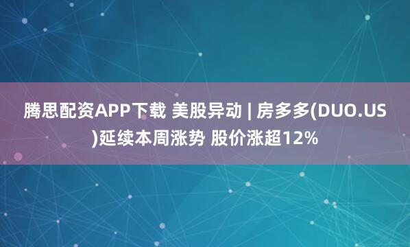 腾思配资APP下载 美股异动 | 房多多(DUO.US)延续本周涨势 股价涨超12%