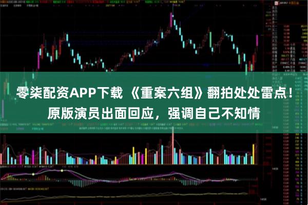 零柒配资APP下载 《重案六组》翻拍处处雷点！原版演员出面回应，强调自己不知情