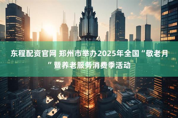 东程配资官网 郑州市举办2025年全国“敬老月”暨养老服务消费季活动