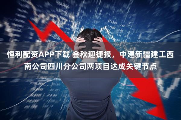 恒利配资APP下载 金秋迎捷报，中建新疆建工西南公司四川分公司两项目达成关键节点